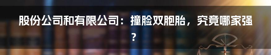 股份公司和有限公司：撞脸双胞胎，究竟哪家强？