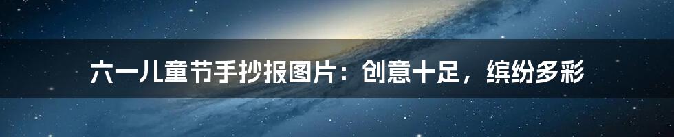 六一儿童节手抄报图片：创意十足，缤纷多彩