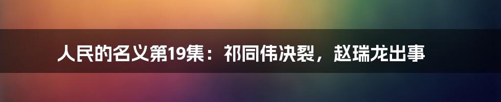 人民的名义第19集：祁同伟决裂，赵瑞龙出事