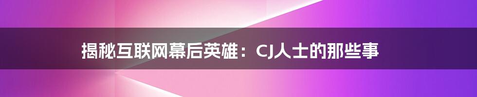 揭秘互联网幕后英雄：CJ人士的那些事