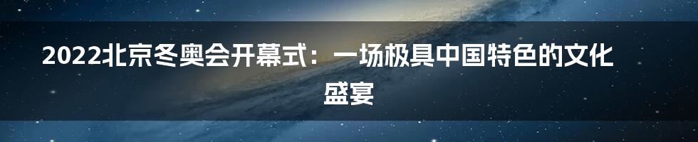 2022北京冬奥会开幕式：一场极具中国特色的文化盛宴