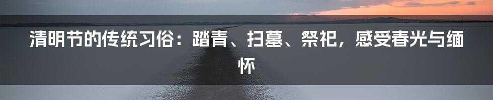 清明节的传统习俗：踏青、扫墓、祭祀，感受春光与缅怀