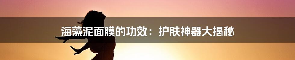 海藻泥面膜的功效：护肤神器大揭秘