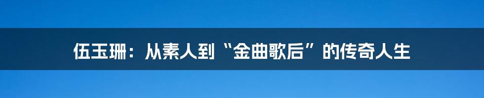 伍玉珊：从素人到“金曲歌后”的传奇人生