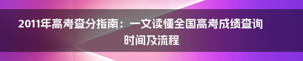 2011年高考查分指南：一文读懂全国高考成绩查询时间及流程