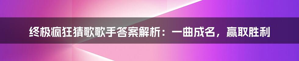 终极疯狂猜歌歌手答案解析：一曲成名，赢取胜利