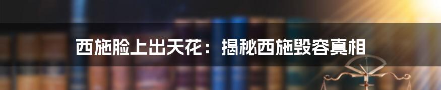 西施脸上出天花：揭秘西施毁容真相