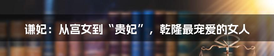 谦妃：从宫女到“贵妃”，乾隆最宠爱的女人