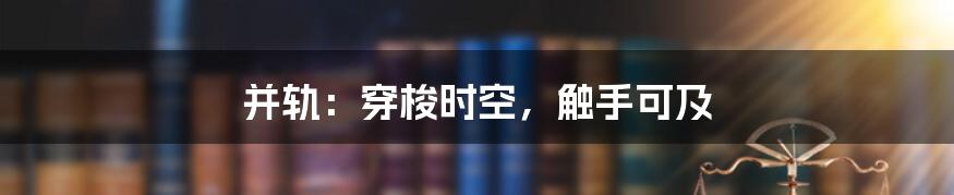 并轨：穿梭时空，触手可及