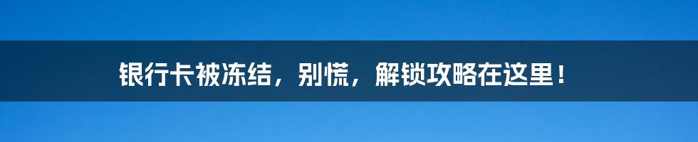 银行卡被冻结，别慌，解锁攻略在这里！