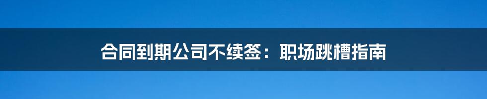 合同到期公司不续签：职场跳槽指南