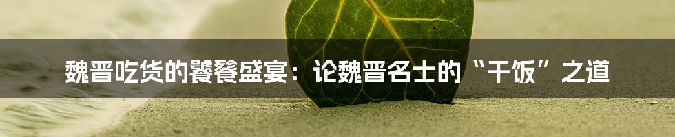 魏晋吃货的饕餮盛宴：论魏晋名士的“干饭”之道