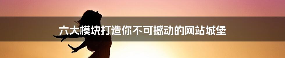 六大模块打造你不可撼动的网站城堡