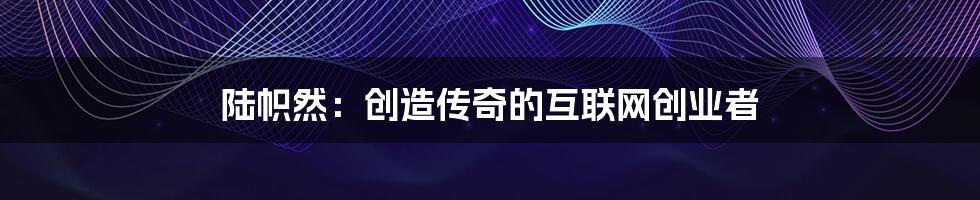 陆帜然：创造传奇的互联网创业者