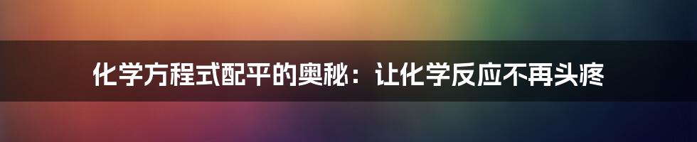 化学方程式配平的奥秘：让化学反应不再头疼