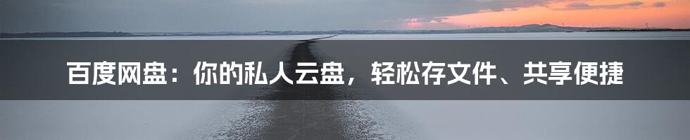 百度网盘：你的私人云盘，轻松存文件、共享便捷