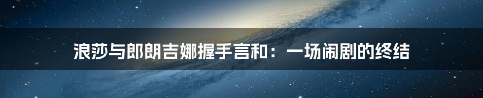 浪莎与郎朗吉娜握手言和：一场闹剧的终结