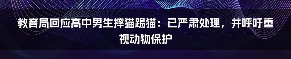 教育局回应高中男生摔猫踢猫：已严肃处理，并呼吁重视动物保护