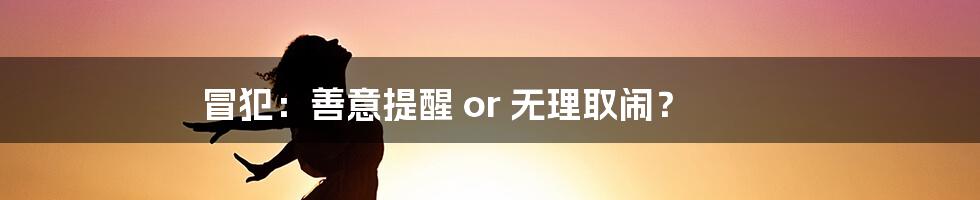 冒犯：善意提醒 or 无理取闹？