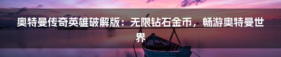 奥特曼传奇英雄破解版：无限钻石金币，畅游奥特曼世界