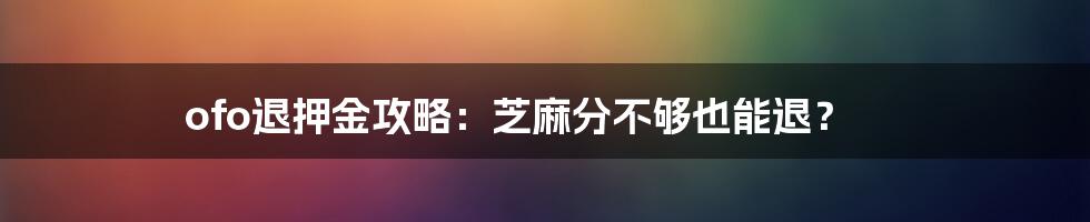 ofo退押金攻略：芝麻分不够也能退？