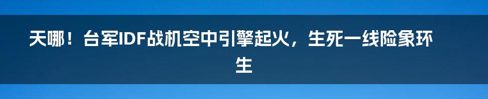 天哪！台军IDF战机空中引擎起火，生死一线险象环生