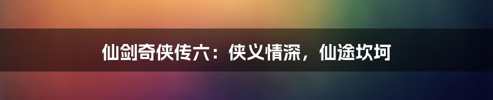 仙剑奇侠传六：侠义情深，仙途坎坷