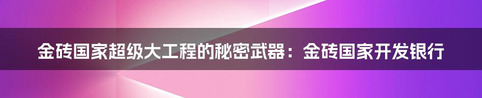 金砖国家超级大工程的秘密武器：金砖国家开发银行