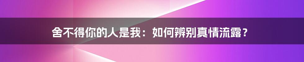 舍不得你的人是我：如何辨别真情流露？