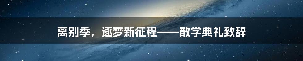 离别季，逐梦新征程——散学典礼致辞