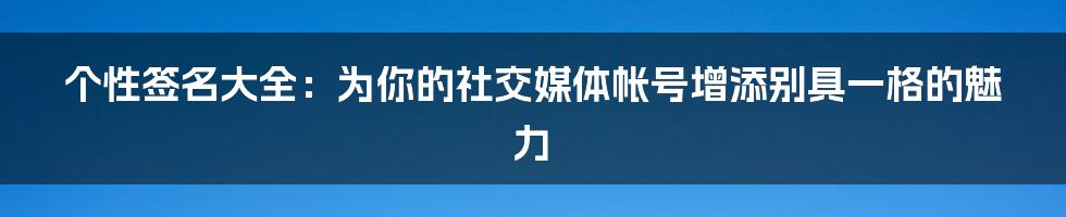 个性签名大全：为你的社交媒体帐号增添别具一格的魅力