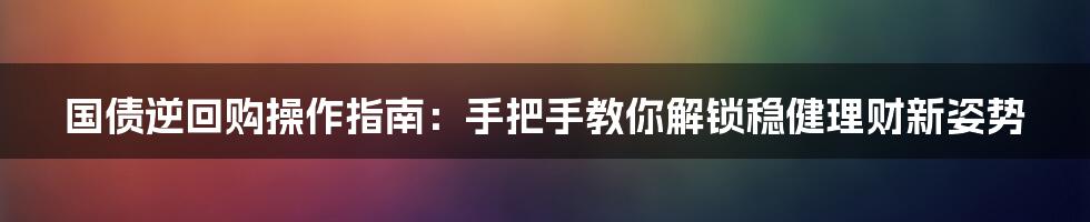 国债逆回购操作指南：手把手教你解锁稳健理财新姿势