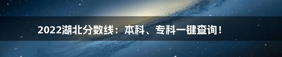 2022湖北分数线：本科、专科一键查询！