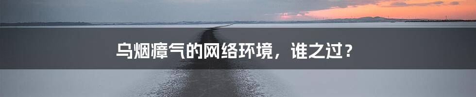 乌烟瘴气的网络环境，谁之过？