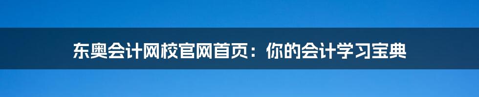 东奥会计网校官网首页：你的会计学习宝典