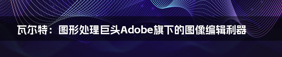 瓦尔特：图形处理巨头Adobe旗下的图像编辑利器