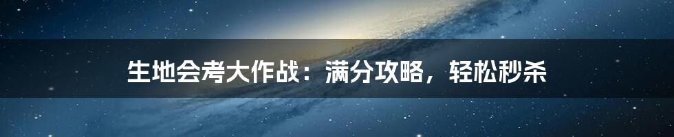 生地会考大作战：满分攻略，轻松秒杀