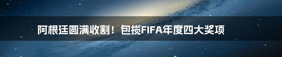 阿根廷圆满收割！包揽FIFA年度四大奖项