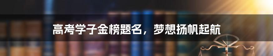 高考学子金榜题名，梦想扬帆起航