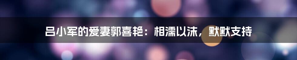 吕小军的爱妻郭喜艳：相濡以沫，默默支持