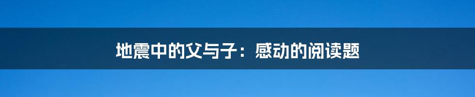 地震中的父与子：感动的阅读题