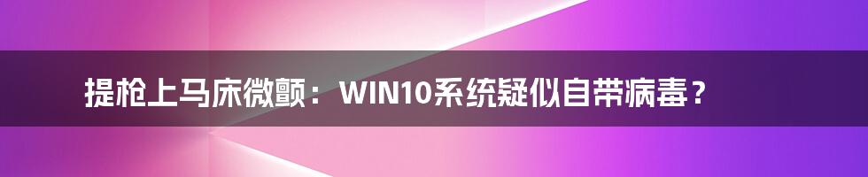 提枪上马床微颤：WIN10系统疑似自带病毒？