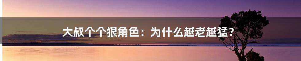 大叔个个狠角色：为什么越老越猛？