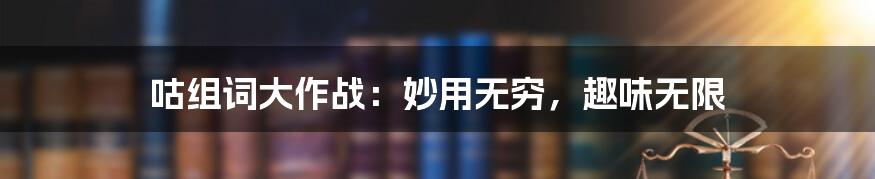 咕组词大作战：妙用无穷，趣味无限