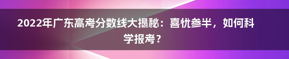 2022年广东高考分数线大揭秘：喜忧参半，如何科学报考？