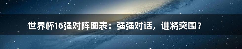 世界杯16强对阵图表：强强对话，谁将突围？