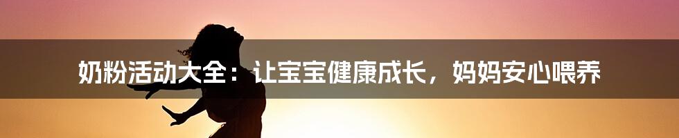 奶粉活动大全：让宝宝健康成长，妈妈安心喂养