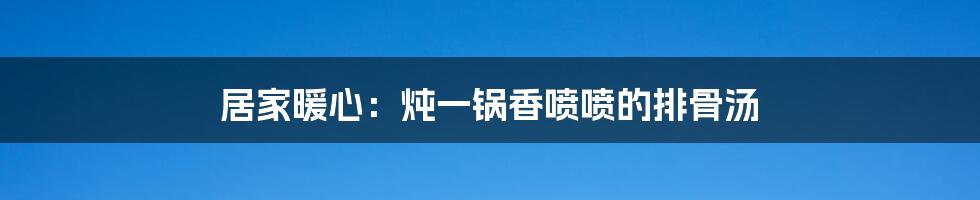 居家暖心：炖一锅香喷喷的排骨汤