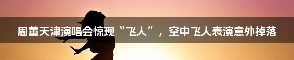 周董天津演唱会惊现“飞人”，空中飞人表演意外掉落