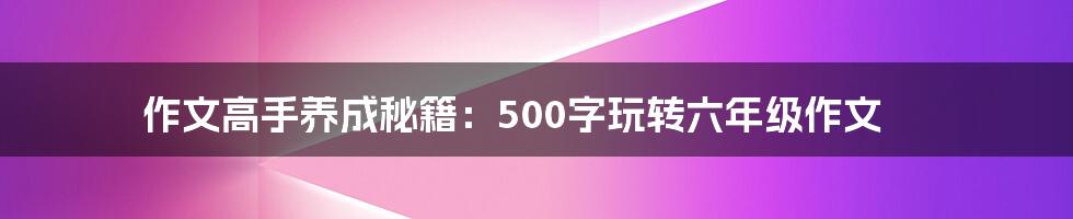 作文高手养成秘籍：500字玩转六年级作文